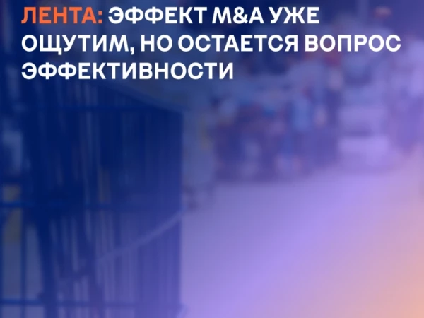 Лента: эффект M&A уже ощутим, но остается вопрос эффективности